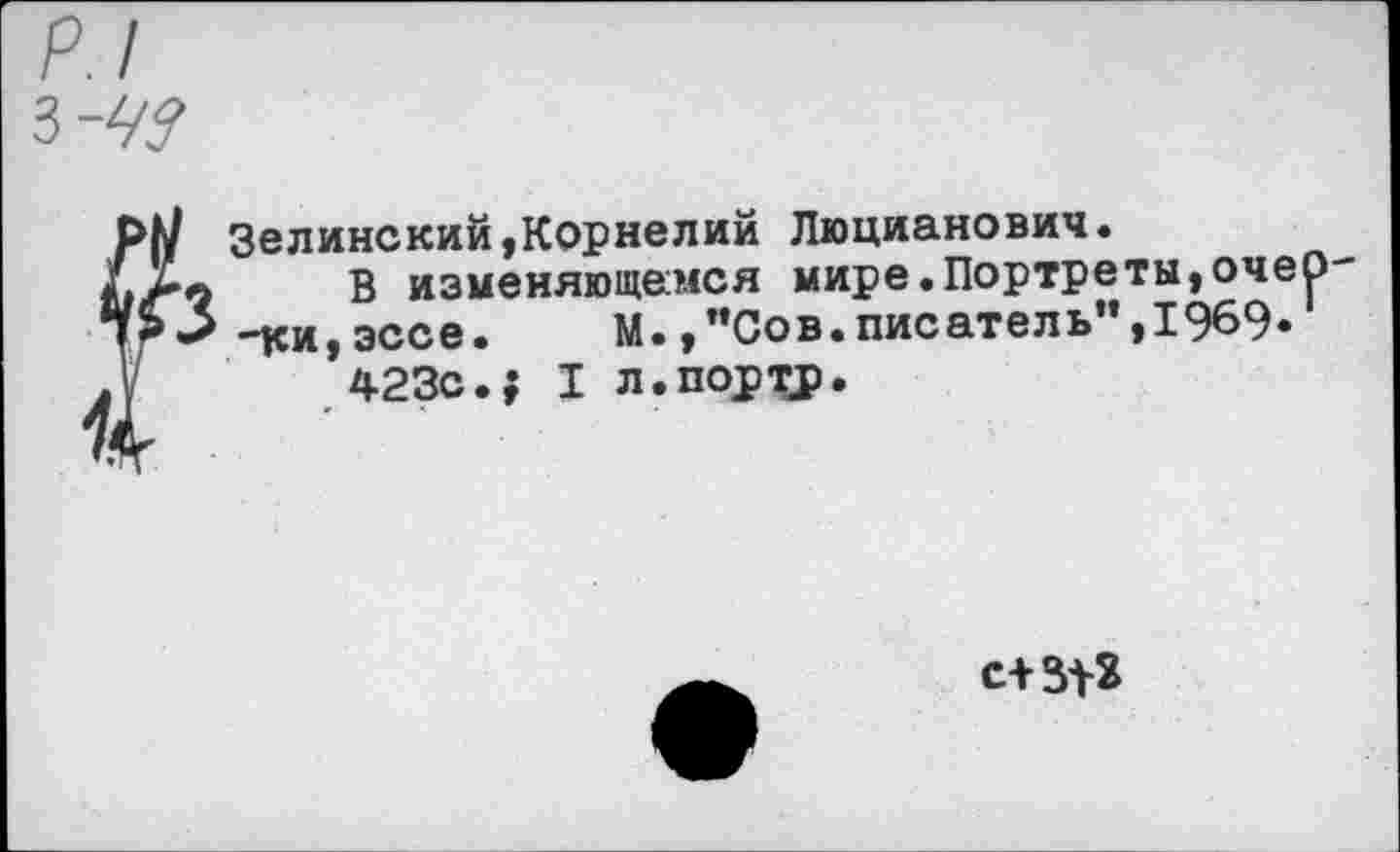 ﻿р.1
РМ Зелинский,Корнелий Люцианович.
В изменяющемся мире.Портреты,очер--ки,эссе. м.,”Сов.писатель”,1969* А 423с.} I л.портр.
